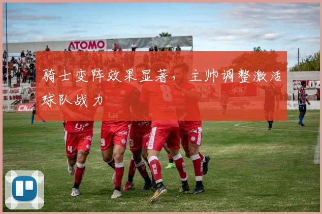 骑士变阵效果显著，主帅调整激活球队战力