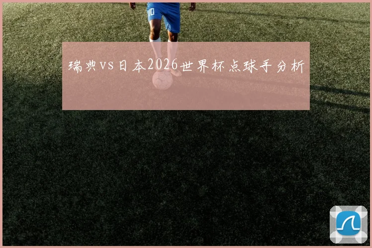 瑞典vs日本2026世界杯点球手分析