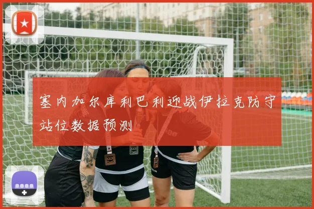 塞内加尔库利巴利迎战伊拉克防守站位数据预测