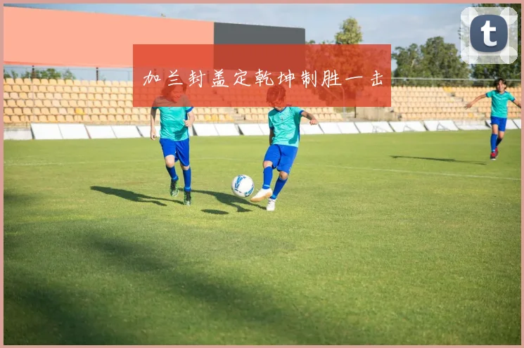 加兰封盖定乾坤制胜一击