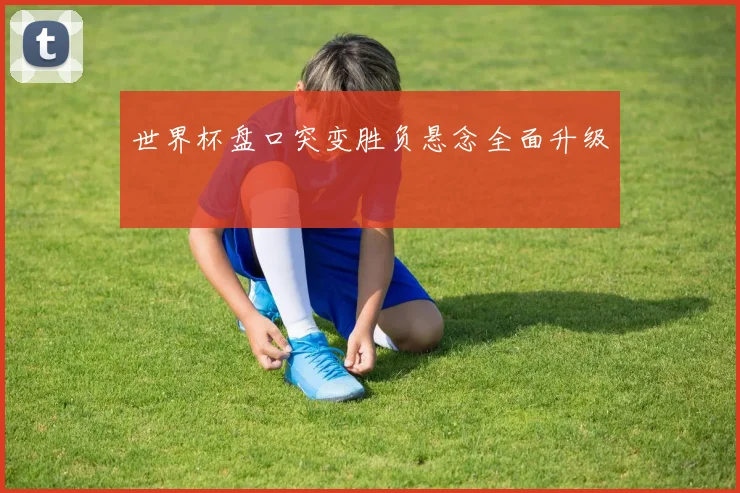 世界杯盘口突变胜负悬念全面升级