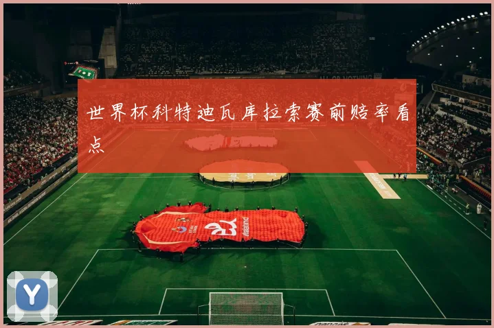 世界杯科特迪瓦库拉索赛前赔率看点