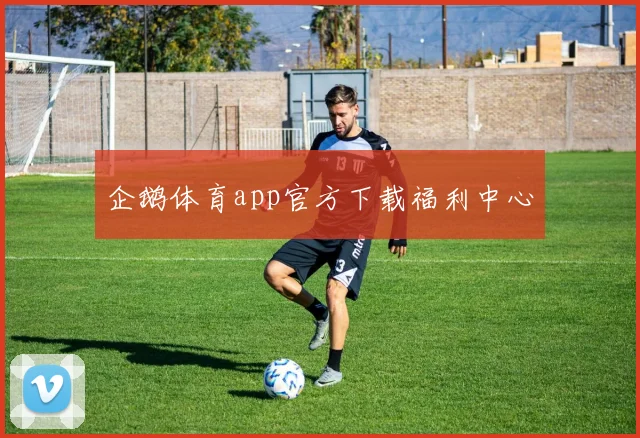 企鹅体育app官方下载福利中心