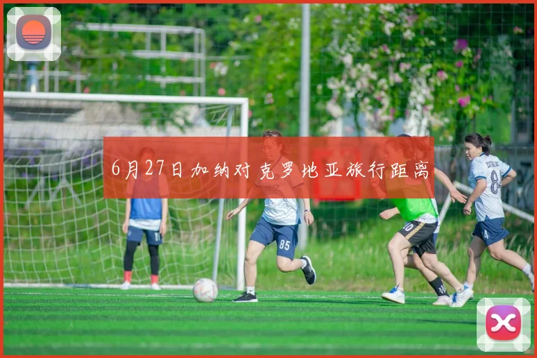 6月27日加纳对克罗地亚旅行距离