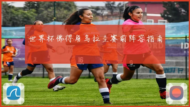 世界杯佛得角乌拉圭赛前阵容指南