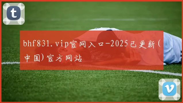 bhf831.vip官网入口-2025已更新(中国)官方网站
