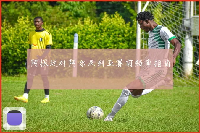 阿根廷对阿尔及利亚赛前赔率指南