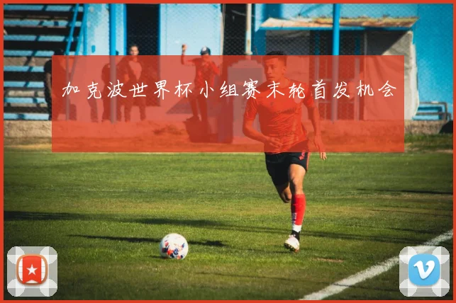 加克波世界杯小组赛末轮首发机会