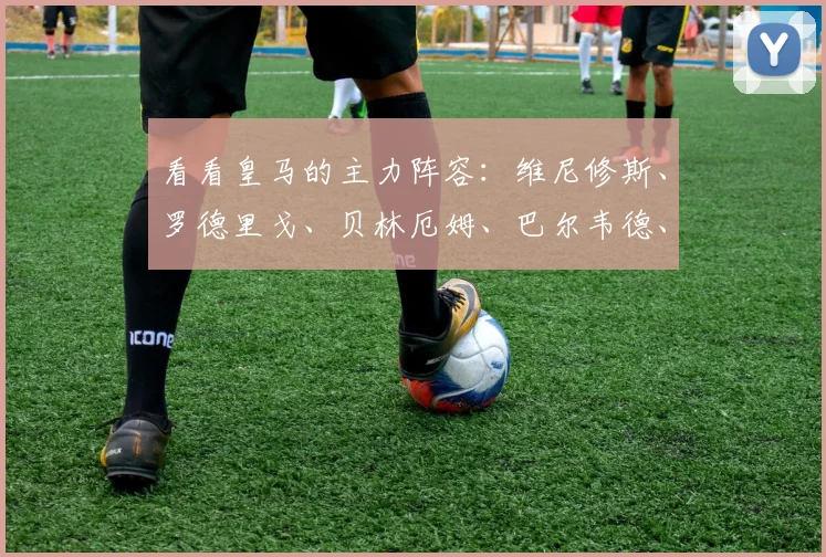 看看皇马的主力阵容：维尼修斯、罗德里戈、贝林厄姆、巴尔韦德、克罗斯这些球员