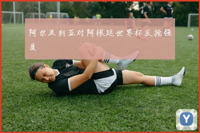 阿尔及利亚对阿根廷世界杯反抢强度