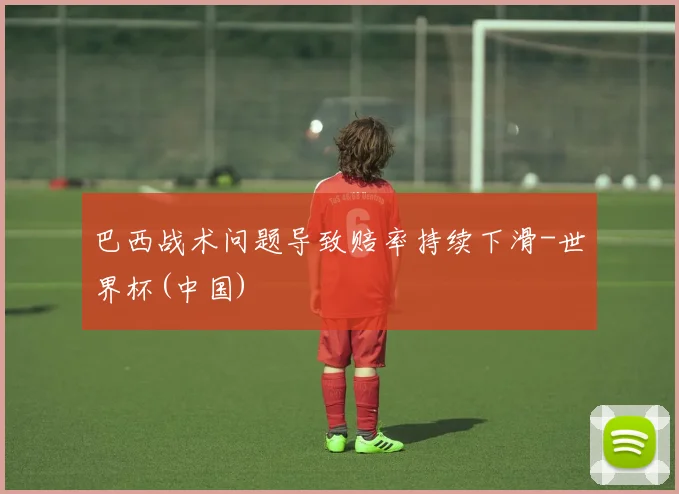巴西战术问题导致赔率持续下滑-世界杯(中国)
