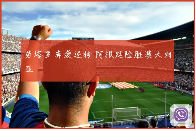 劳塔罗奔袭逆转 阿根廷险胜澳大利亚