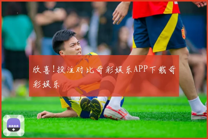 欣喜!投注对比奇彩娱乐APP下载奇彩娱乐