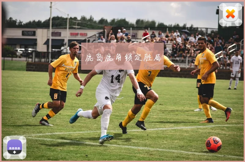 鹿岛鹿角锁定胜局