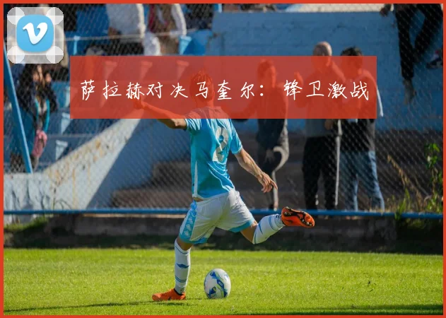 萨拉赫对决马奎尔：锋卫激战