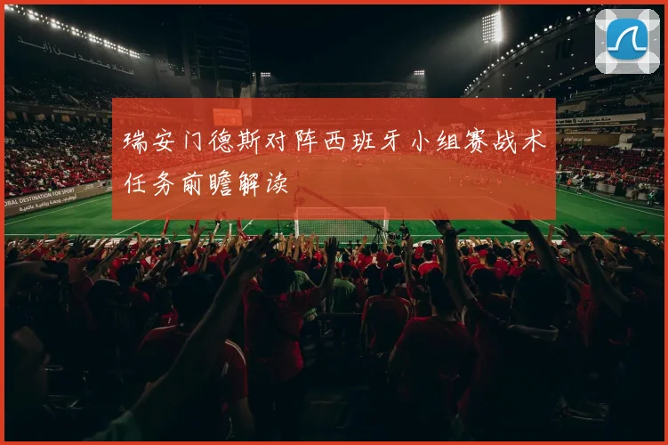 瑞安门德斯对阵西班牙小组赛战术任务前瞻解读