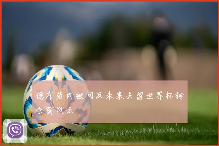 德布劳内被问及未来去留世界杯转会窗风云