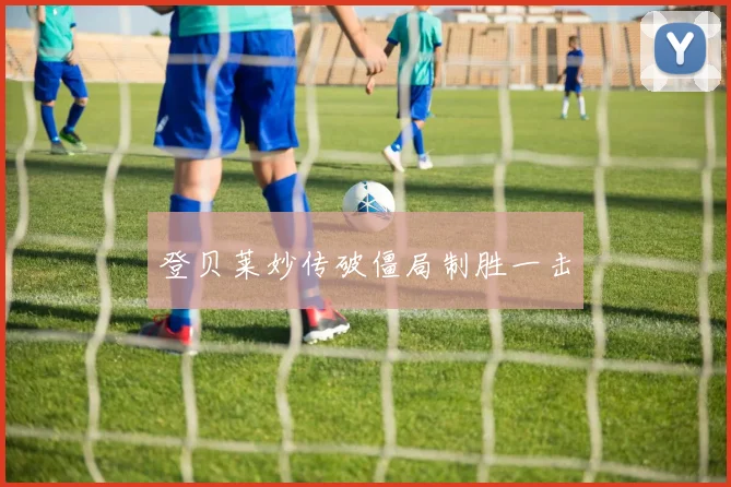 登贝莱妙传破僵局制胜一击