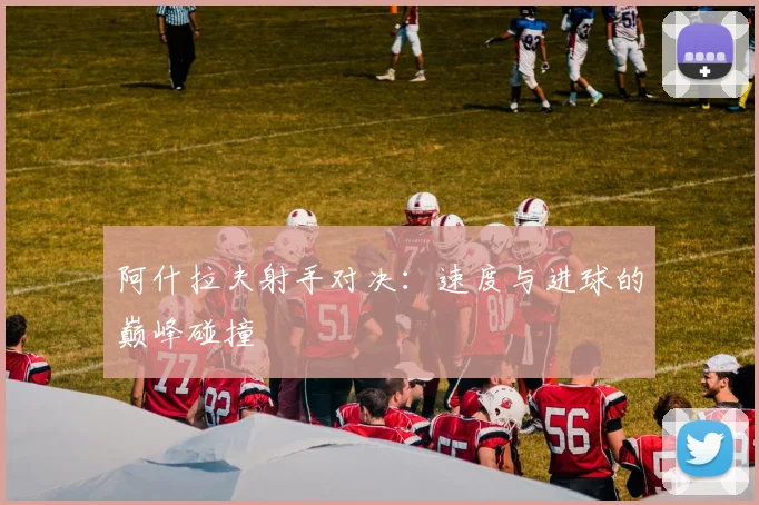 阿什拉夫射手对决：速度与进球的巅峰碰撞