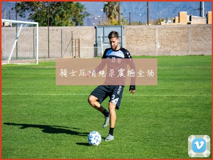 骑士压哨绝杀震撼全场