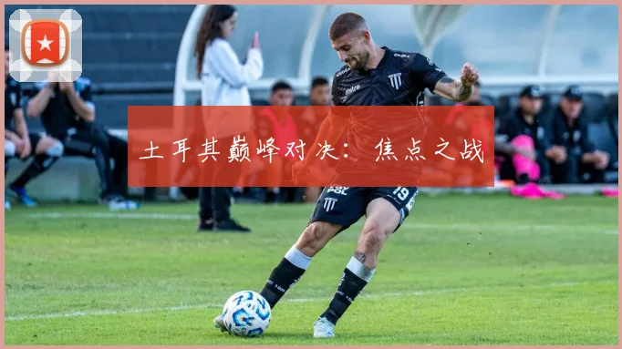 土耳其巅峰对决:焦点之战