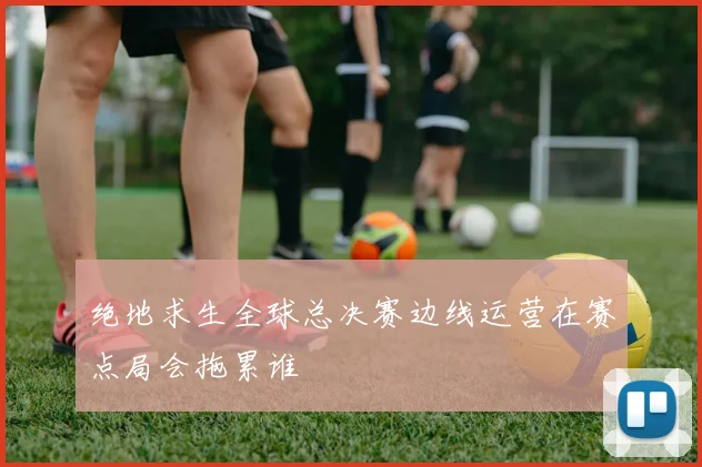 绝地求生全球总决赛边线运营在赛点局会拖累谁