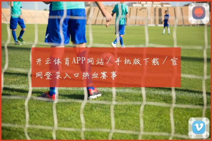 开云体育APP网站／手机版下载／官网登录入口热血赛事