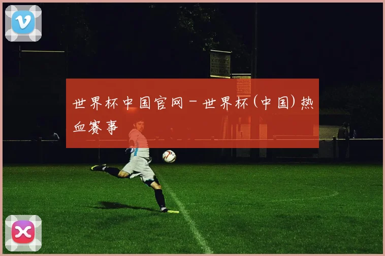 世界杯中国官网 - 世界杯(中国)热血赛事