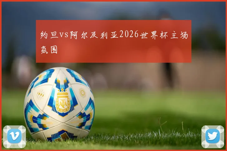 约旦vs阿尔及利亚2026世界杯主场氛围