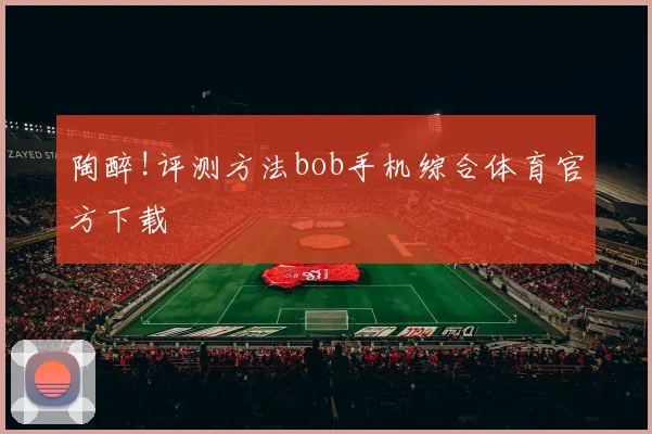 陶醉!评测方法bob手机综合体育官方下载