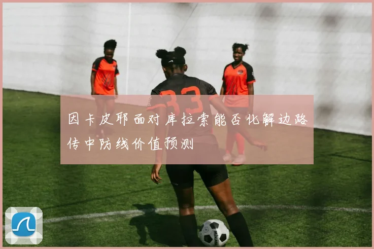 因卡皮耶面对库拉索能否化解边路传中防线价值预测