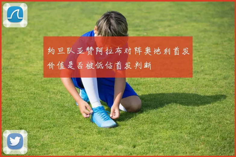 约旦队亚赞阿拉布对阵奥地利首发价值是否被低估首发判断