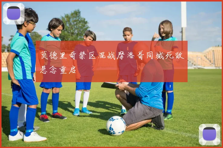 莫德里奇禁区混战摩洛哥同城死敌悬念重启