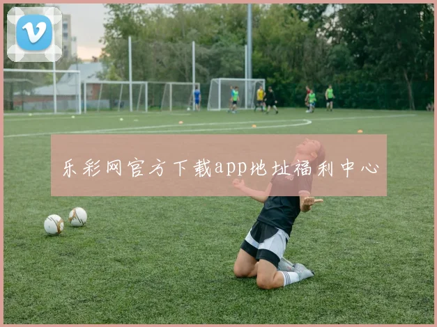 乐彩网官方下载app地址福利中心