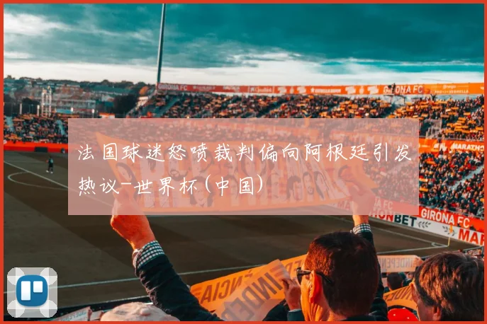 法国球迷怒喷裁判偏向阿根廷引发热议-世界杯(中国)