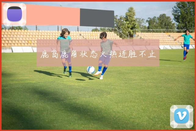 鹿岛鹿角状态火热连胜不止