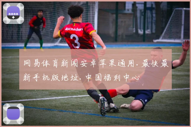 网易体育新闻安卓苹果通用.最快最新手机版地址.中国福利中心