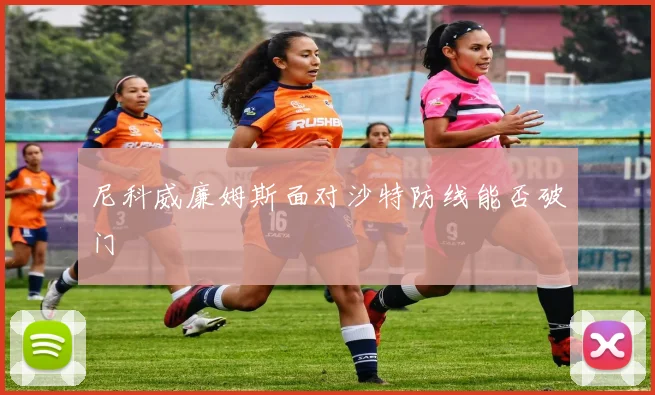 尼科威廉姆斯面对沙特防线能否破门