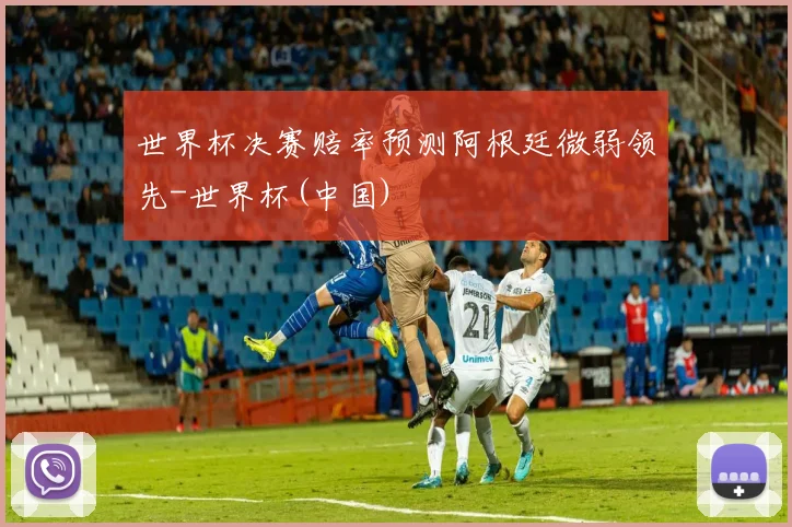 世界杯决赛赔率预测阿根廷微弱领先-世界杯(中国)