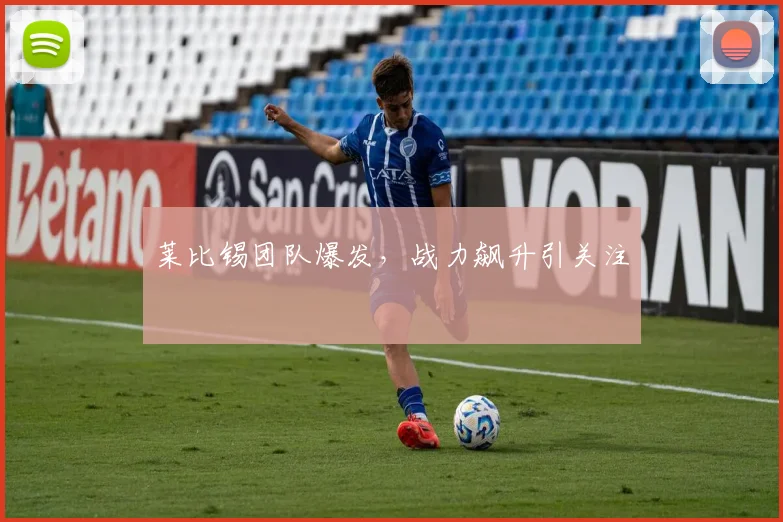 莱比锡团队爆发，战力飙升引关注
