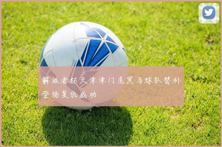 解放者杯天津津门虎黑马球队替补登场复仇成功