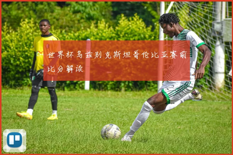 世界杯乌兹别克斯坦哥伦比亚赛前比分解读