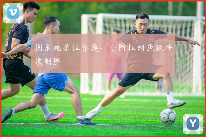 国米绝杀拉齐奥，小图拉姆鱼跃冲顶制胜