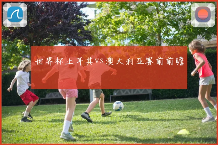 世界杯土耳其vs澳大利亚赛前前瞻