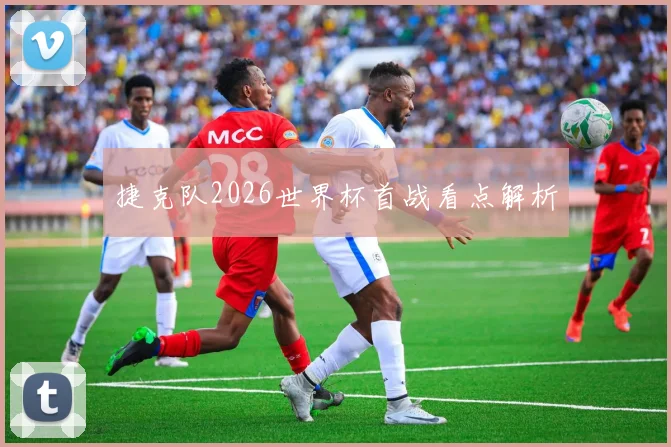 捷克队2026世界杯首战看点解析