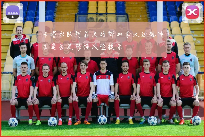 卡塔尔队阿菲夫对阵加拿大边路冲击是否足够强风险提示