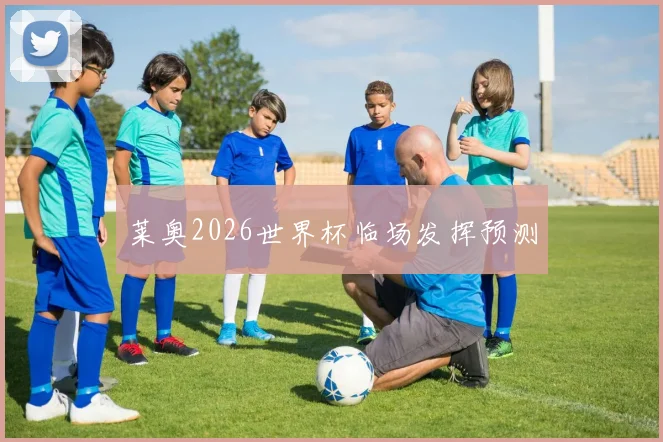 莱奥2026世界杯临场发挥预测