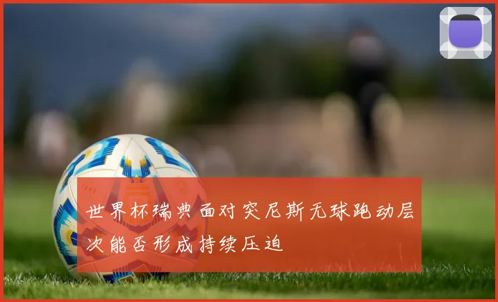 世界杯瑞典面对突尼斯无球跑动层次能否形成持续压迫