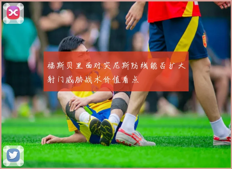 福斯贝里面对突尼斯防线能否扩大射门威胁战术价值看点