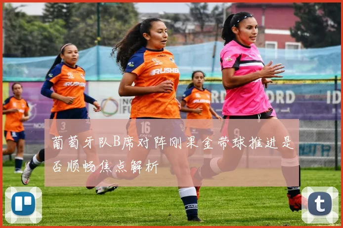 葡萄牙队B席对阵刚果金带球推进是否顺畅焦点解析